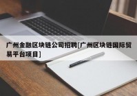 广州金融区块链公司招聘[广州区块链国际贸易平台项目]