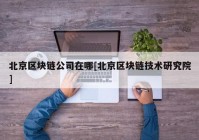 北京区块链公司在哪[北京区块链技术研究院]