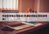 天津区块链公司投资[天津区块链公司投资项目]