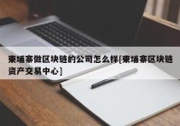 柬埔寨做区块链的公司怎么样[柬埔寨区块链资产交易中心]