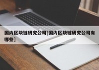 国内区块链研究公司[国内区块链研究公司有哪些]