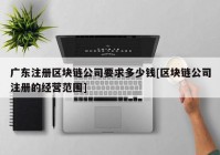 广东注册区块链公司要求多少钱[区块链公司注册的经营范围]