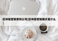 区块链营销策划公司[区块链营销模式是什么]