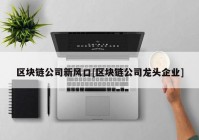 区块链公司新风口[区块链公司龙头企业]