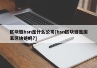 区块链bsn是什么公司[bsn区块链是国家区块链吗?]