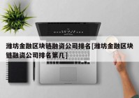 潍坊金融区块链融资公司排名[潍坊金融区块链融资公司排名第几]