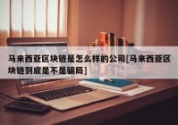 马来西亚区块链是怎么样的公司[马来西亚区块链到底是不是骗局]