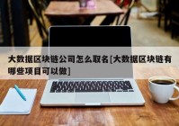 大数据区块链公司怎么取名[大数据区块链有哪些项目可以做]