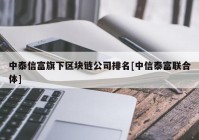 中泰信富旗下区块链公司排名[中信泰富联合体]