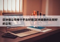 区块链公司哪个平台好做[区块链做的比较好的公司]