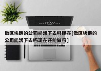 做区块链的公司能活下去吗现在[做区块链的公司能活下去吗现在还能做吗]