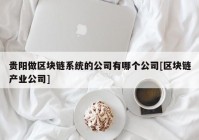 贵阳做区块链系统的公司有哪个公司[区块链产业公司]