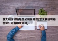 意大利区块链加盟公司有哪些[意大利区块链加盟公司有哪些公司]