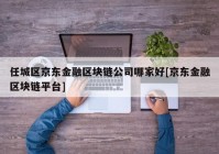 任城区京东金融区块链公司哪家好[京东金融区块链平台]