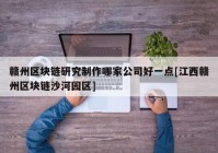 赣州区块链研究制作哪家公司好一点[江西赣州区块链沙河园区]