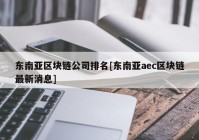 东南亚区块链公司排名[东南亚aec区块链最新消息]