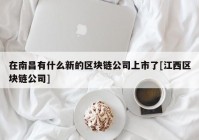 在南昌有什么新的区块链公司上市了[江西区块链公司]