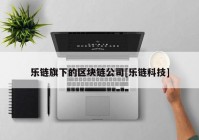 乐链旗下的区块链公司[乐链科技]