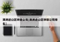 澳洲进口区块链公司[澳洲进口区块链公司排名]