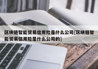 区块链智能贸易信用险是什么公司[区块链智能贸易信用险是什么公司的]