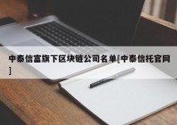 中泰信富旗下区块链公司名单[中泰信托官网]